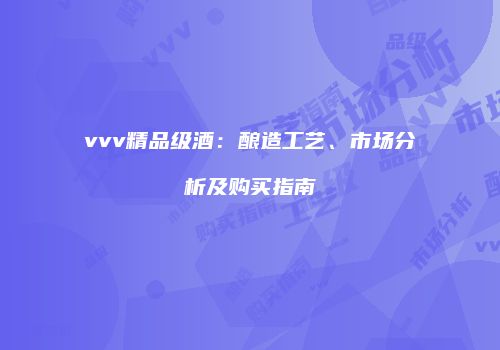 vvv精品级酒：酿造工艺、市场分析及购买指南