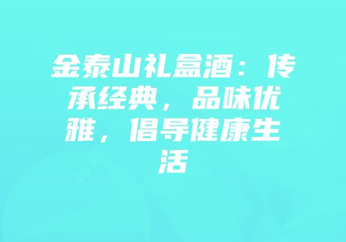 金泰山礼盒酒：传承经典，品味优雅，倡导健康生活