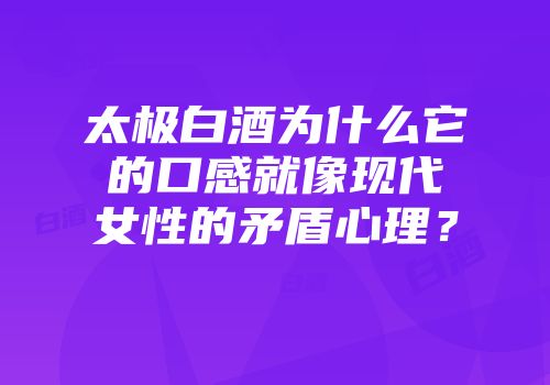 太极白酒为什么它的口感就像现代女性的矛盾心理？