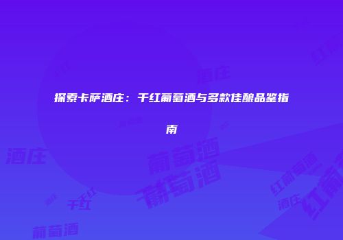 探索卡萨酒庄：干红葡萄酒与多款佳酿品鉴指南