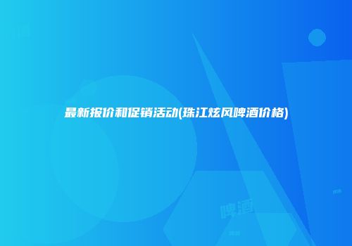 最新报价和促销活动(珠江炫风啤酒价格)