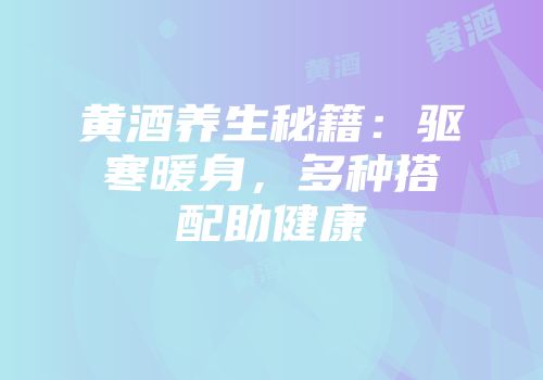 黄酒养生秘籍：驱寒暖身，多种搭配助健康