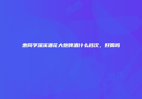 惠同学深溪酒花大炮啤酒什么档次，好喝吗