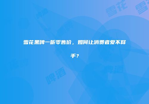 雪花黑啤一听零售价，如何让消费者爱不释手？