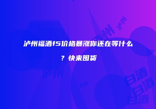 泸州福酒f5价格暴涨你还在等什么？快来囤货