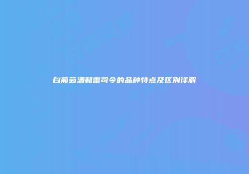 白葡萄酒和雷司令的品种特点及区别详解
