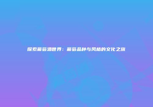 探索葡萄酒世界：葡萄品种与风格的文化之旅