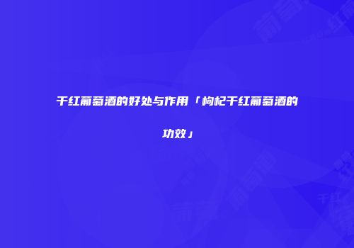 干红葡萄酒的好处与作用「枸杞干红葡萄酒的功效」