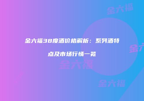 金六福38度酒价格解析：系列酒特点及市场行情一览