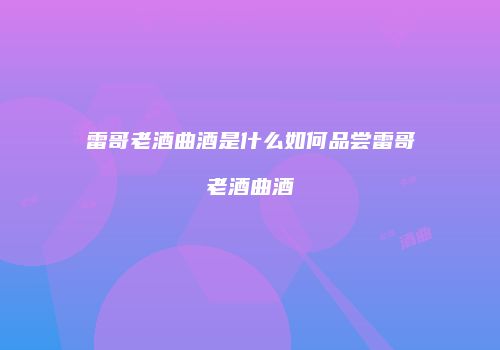 雷哥老酒曲酒是什么如何品尝雷哥老酒曲酒