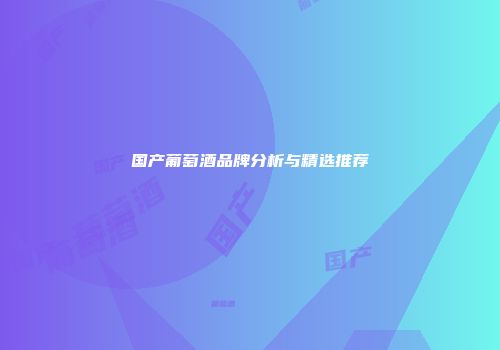 国产葡萄酒品牌分析与精选推荐