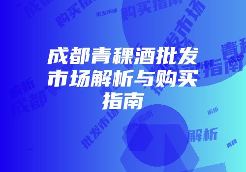 成都青稞酒批发市场解析与购买指南