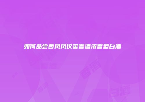 如何品尝西凤凤仪窖香酒浓香型白酒