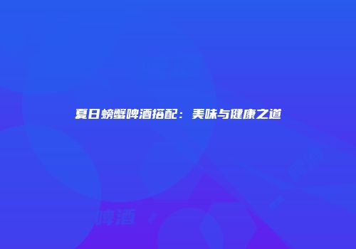 夏日螃蟹啤酒搭配：美味与健康之道