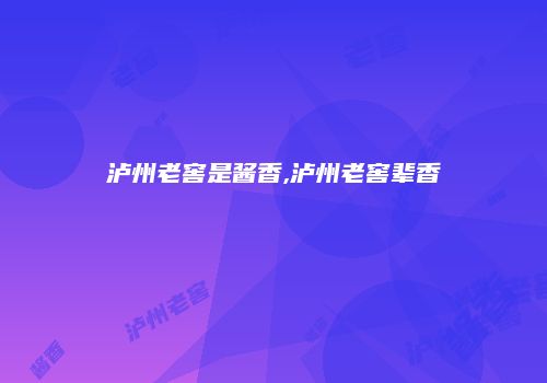 泸州老窖是酱香,泸州老窖辈香