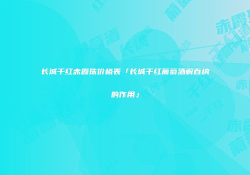 长城干红赤霞珠价格表「长城干红葡萄酒解百纳的作用」