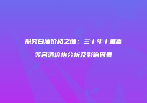 探究白酒价格之谜：三十年十里香等名酒价格分析及影响因素