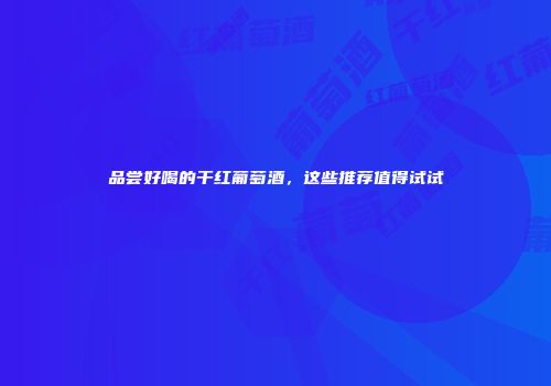 品尝好喝的干红葡萄酒，这些推荐值得试试