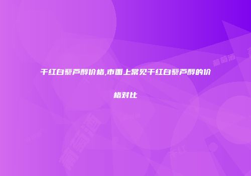 干红白藜芦醇价格,市面上常见干红白藜芦醇的价格对比