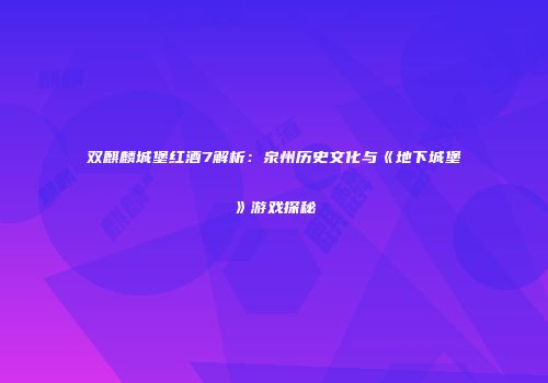 双麒麟城堡红酒7解析：泉州历史文化与《地下城堡》游戏探秘