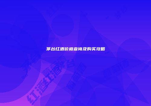 茅台红酒价格查询及购买攻略