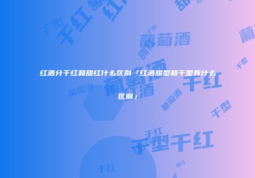 红酒分干红和甜红什么区别「红酒甜型和干型有什么区别」