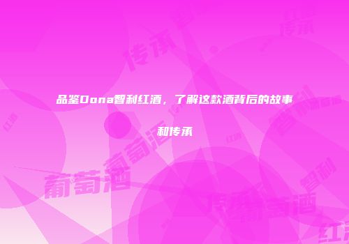 品鉴Dona智利红酒，了解这款酒背后的故事和传承