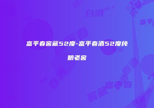 富平春窖藏52度-富平春酒52度纯粮老窖