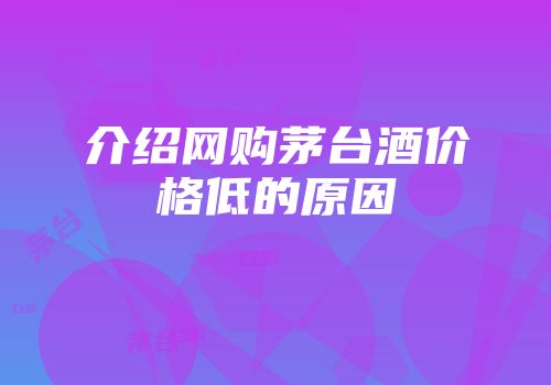 介绍网购茅台酒价格低的原因