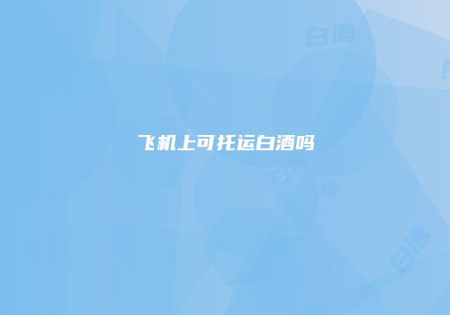 飞机上可托运白酒吗