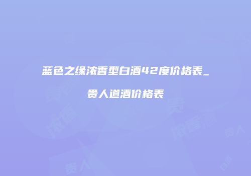 蓝色之缘浓香型白酒42度价格表_贵人道酒价格表