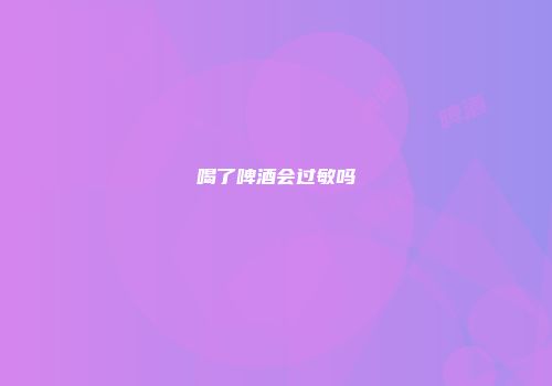 喝了啤酒会过敏吗