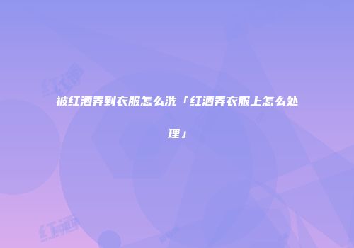 被红酒弄到衣服怎么洗「红酒弄衣服上怎么处理」