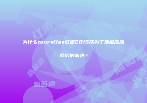 为什么tourelles红酒2015成为了顶级品酒师们的首选？