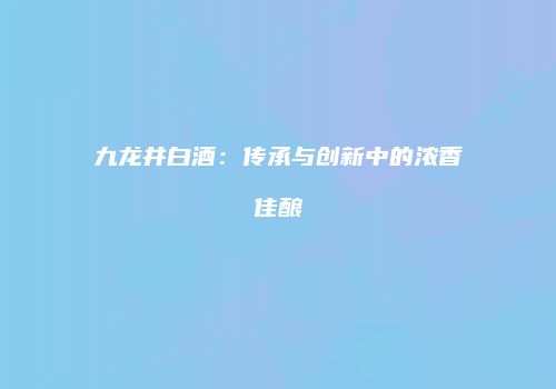九龙井白酒：传承与创新中的浓香佳酿