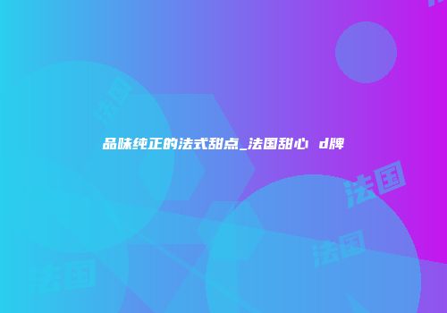 品味纯正的法式甜点_法国甜心 d牌