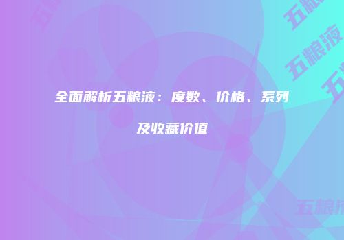全面解析五粮液：度数、价格、系列及收藏价值
