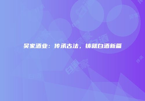 吴家酒业：传承古法，铸就白酒新篇
