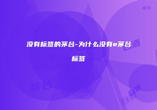 没有标签的茅台-为什么没有e茅台标签