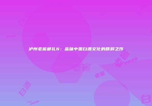 泸州老窖邮礼6：品味中国白酒文化的精粹之作