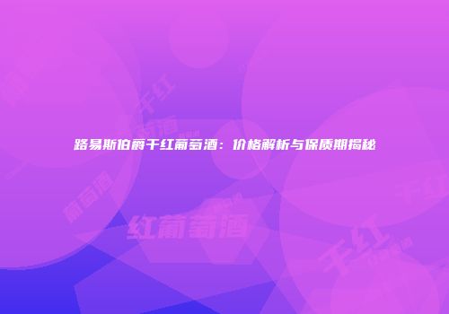 路易斯伯爵干红葡萄酒：价格解析与保质期揭秘