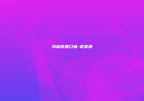 鸿福郎酒口感-老郎酒