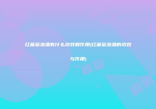 红葡萄泡酒有什么功效和作用(红葡萄泡酒的功效与作用)