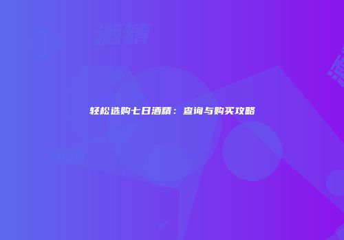 轻松选购七日酒精：查询与购买攻略