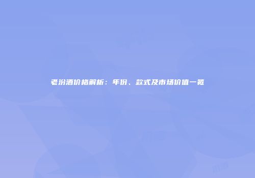 老汾酒价格解析：年份、款式及市场价值一览