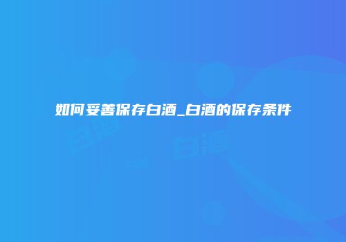 如何妥善保存白酒_白酒的保存条件