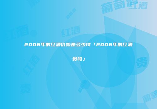 2006年的红酒价格是多少钱「2006年的红酒贵吗」