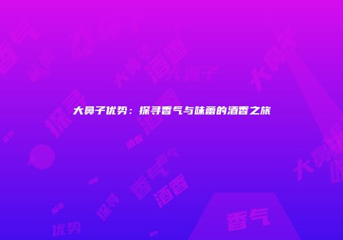 大鼻子优势：探寻香气与味蕾的酒香之旅
