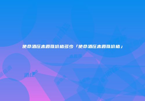 使命酒庄赤霞珠价格多少「使命酒庄赤霞珠价格」