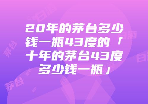 20年的茅台多少钱一瓶43度的「十年的茅台43度多少钱一瓶」